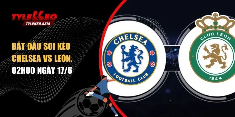 Soi kèo Chelsea vs Leon, 02h00 ngày 17/6