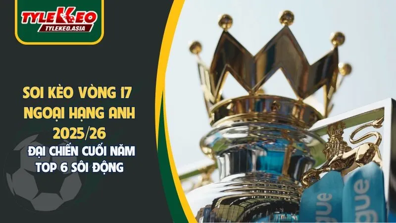 Nhận Định Soi Kèo Vòng 17 Ngoại Hạng Anh 2025/26: Đại Chiến Cuối Năm Top 6 Sôi Động